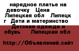 нарядное платье на девочку › Цена ­ 1 500 - Липецкая обл., Липецк г. Дети и материнство » Детская одежда и обувь   . Липецкая обл.